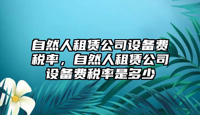 自然人租賃公司設備費稅率，自然人租賃公司設備費稅率是多少