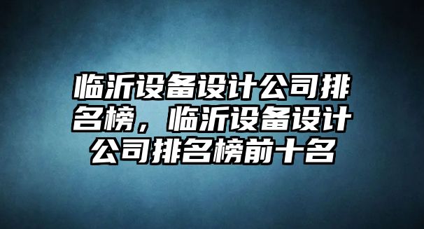 臨沂設備設計公司排名榜，臨沂設備設計公司排名榜前十名