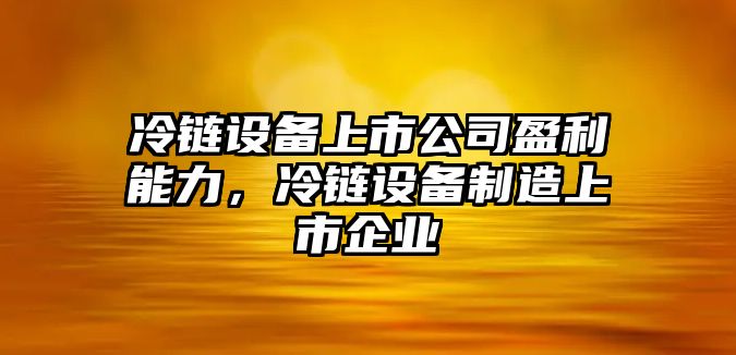 冷鏈設備上市公司盈利能力，冷鏈設備制造上市企業(yè)