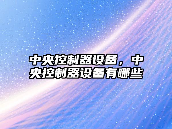 中央控制器設備，中央控制器設備有哪些