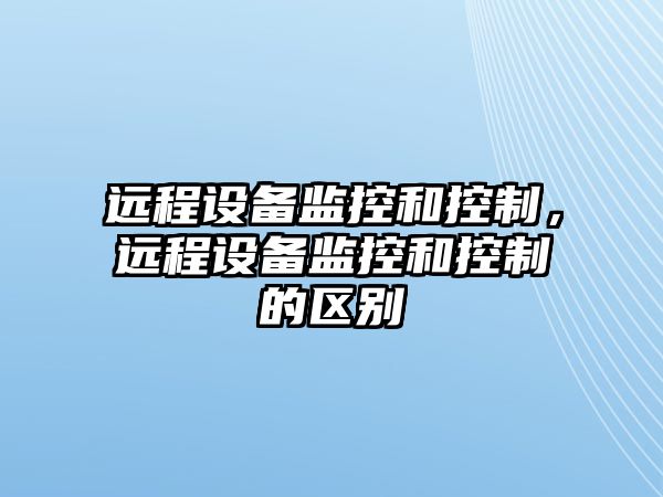 遠程設備監控和控制，遠程設備監控和控制的區別