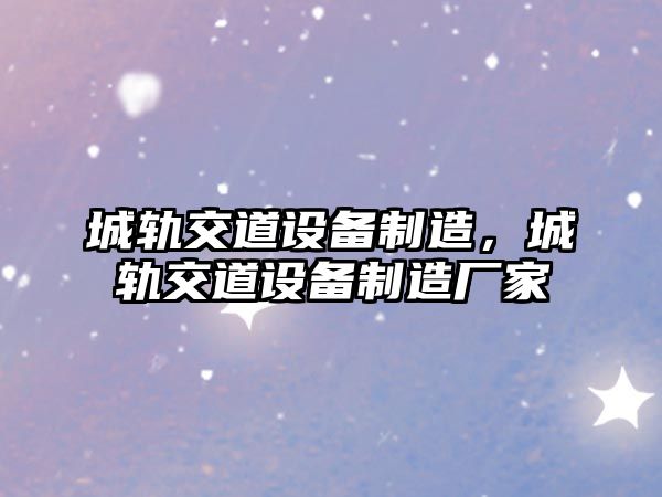城軌交道設備制造，城軌交道設備制造廠(chǎng)家