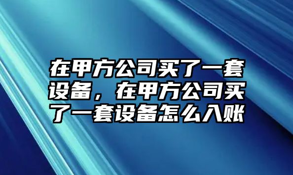 在甲方公司買(mǎi)了一套設備，在甲方公司買(mǎi)了一套設備怎么入賬