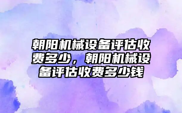 朝陽(yáng)機械設備評估收費多少，朝陽(yáng)機械設備評估收費多少錢(qián)
