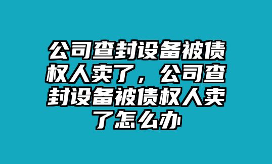 公司查封設備被債權人賣(mài)了，公司查封設備被債權人賣(mài)了怎么辦