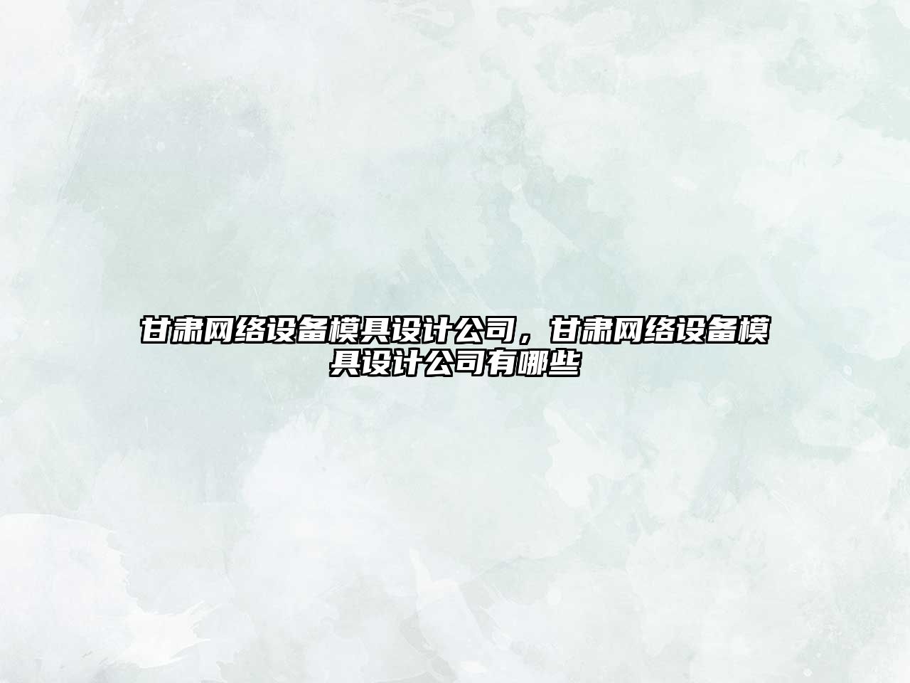 甘肅網(wǎng)絡(luò )設備模具設計公司，甘肅網(wǎng)絡(luò )設備模具設計公司有哪些