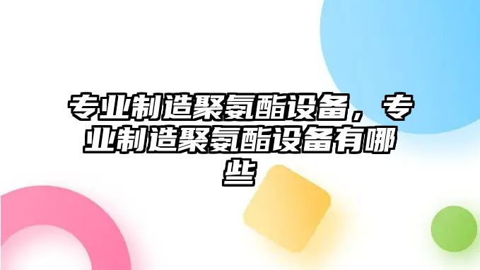 專(zhuān)業(yè)制造聚氨酯設備，專(zhuān)業(yè)制造聚氨酯設備有哪些