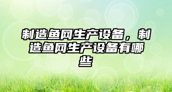 制造魚(yú)網(wǎng)生產(chǎn)設備，制造魚(yú)網(wǎng)生產(chǎn)設備有哪些