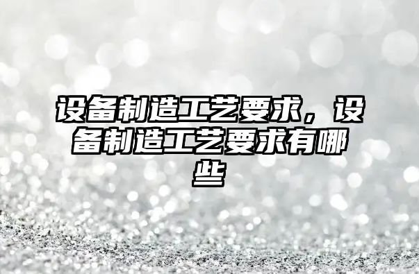 設備制造工藝要求，設備制造工藝要求有哪些