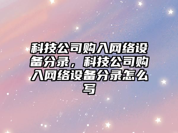 科技公司購入網(wǎng)絡(luò )設備分錄，科技公司購入網(wǎng)絡(luò )設備分錄怎么寫(xiě)