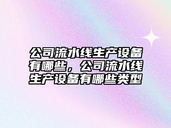公司流水線(xiàn)生產(chǎn)設備有哪些，公司流水線(xiàn)生產(chǎn)設備有哪些類(lèi)型