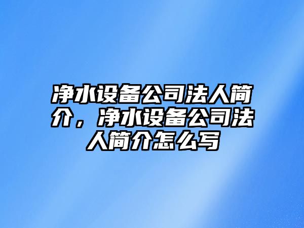 凈水設備公司法人簡(jiǎn)介，凈水設備公司法人簡(jiǎn)介怎么寫(xiě)