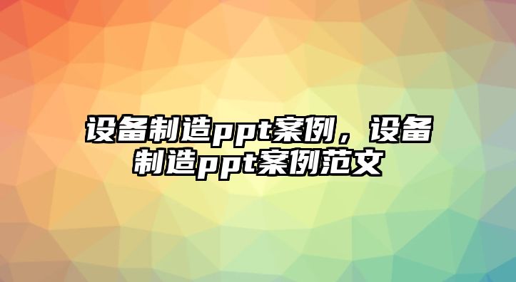 設備制造ppt案例，設備制造ppt案例范文
