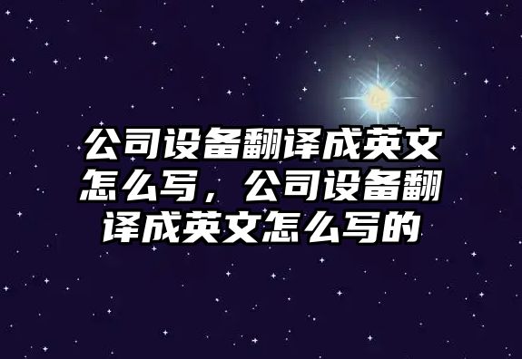 公司設備翻譯成英文怎么寫(xiě)，公司設備翻譯成英文怎么寫(xiě)的