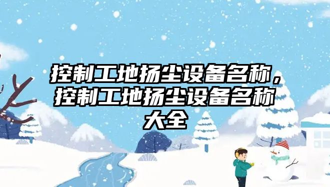 控制工地揚塵設備名稱(chēng)，控制工地揚塵設備名稱(chēng)大全