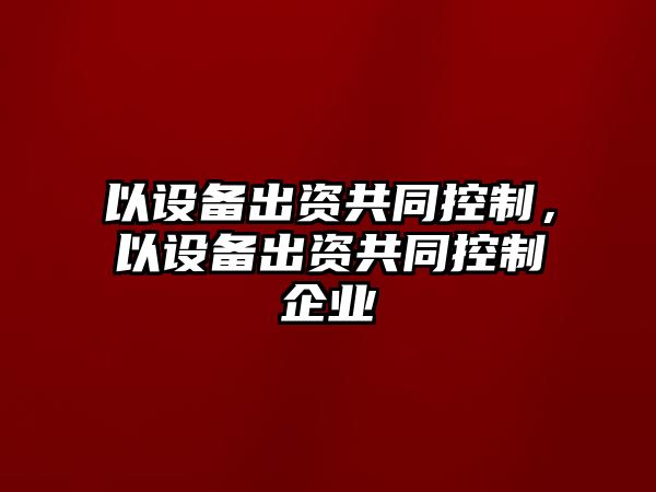 以設備出資共同控制，以設備出資共同控制企業(yè)