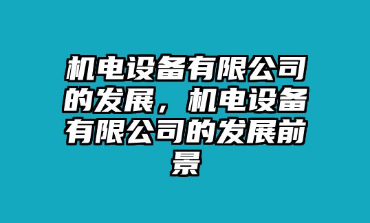 機電設備有限公司的發(fā)展，機電設備有限公司的發(fā)展前景