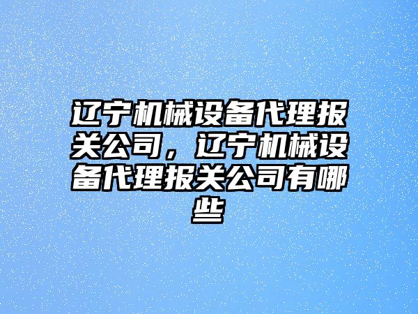 遼寧機械設備代理報關(guān)公司，遼寧機械設備代理報關(guān)公司有哪些