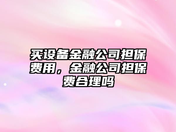 買(mǎi)設備金融公司擔保費用，金融公司擔保費合理嗎