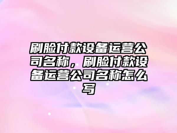 刷臉付款設備運營(yíng)公司名稱(chēng)，刷臉付款設備運營(yíng)公司名稱(chēng)怎么寫(xiě)