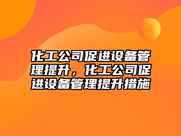 化工公司促進(jìn)設備管理提升，化工公司促進(jìn)設備管理提升措施