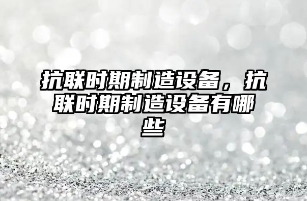 抗聯(lián)時(shí)期制造設備，抗聯(lián)時(shí)期制造設備有哪些