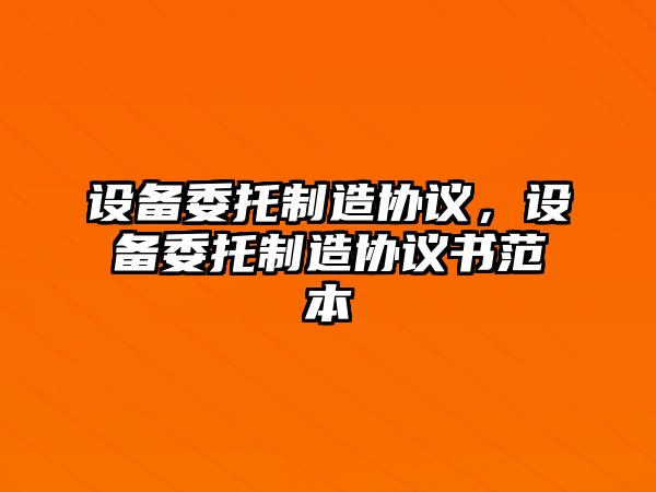 設備委托制造協(xié)議，設備委托制造協(xié)議書(shū)范本