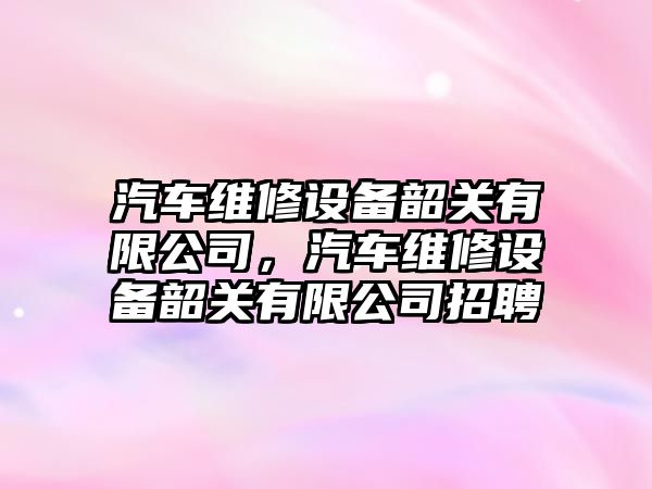 汽車(chē)維修設備韶關(guān)有限公司，汽車(chē)維修設備韶關(guān)有限公司招聘