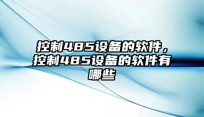 控制485設備的軟件，控制485設備的軟件有哪些