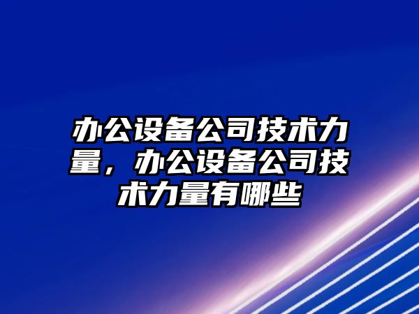 辦公設備公司技術(shù)力量，辦公設備公司技術(shù)力量有哪些