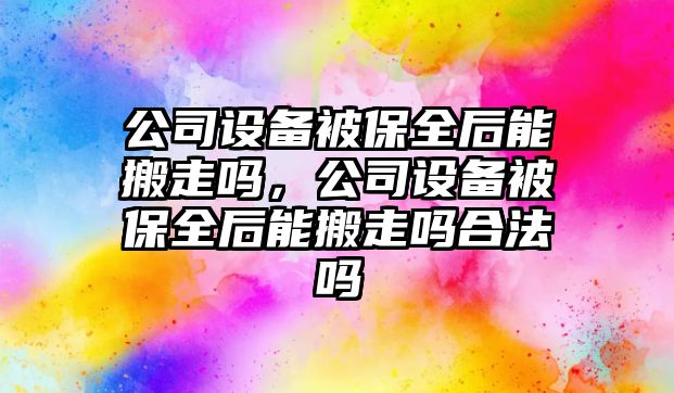 公司設備被保全后能搬走嗎，公司設備被保全后能搬走嗎合法嗎