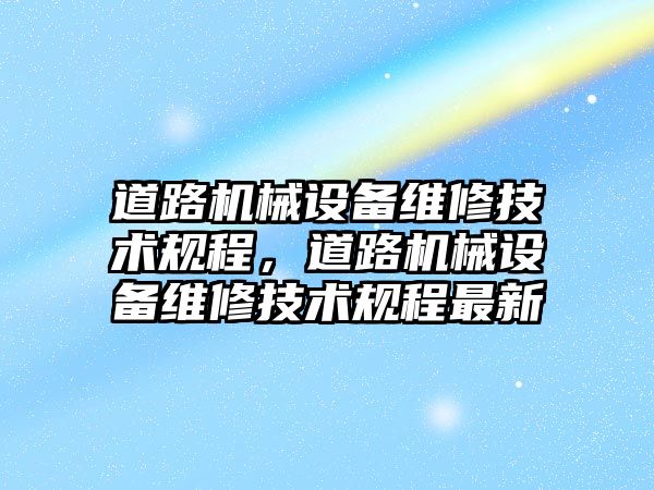 道路機械設備維修技術(shù)規程，道路機械設備維修技術(shù)規程最新