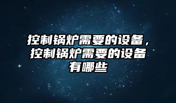 控制鍋爐需要的設備，控制鍋爐需要的設備有哪些