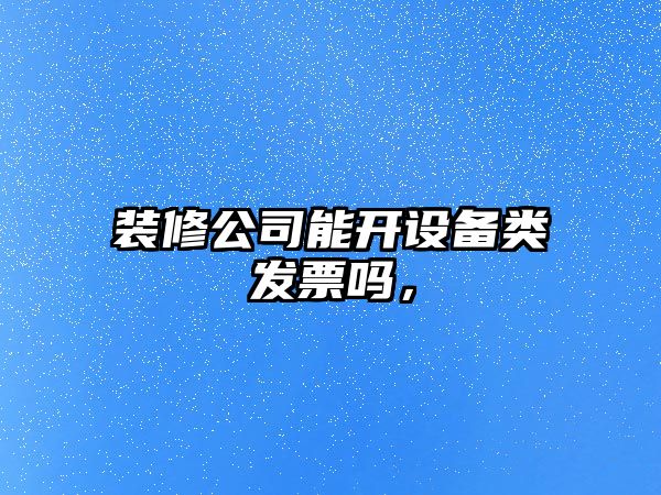 裝修公司能開(kāi)設備類(lèi)發(fā)票嗎，