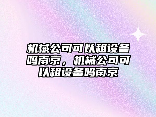 機械公司可以租設備嗎南京，機械公司可以租設備嗎南京