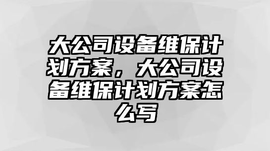 大公司設備維保計劃方案，大公司設備維保計劃方案怎么寫(xiě)