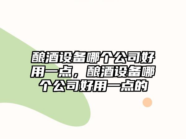 釀酒設備哪個(gè)公司好用一點(diǎn)，釀酒設備哪個(gè)公司好用一點(diǎn)的