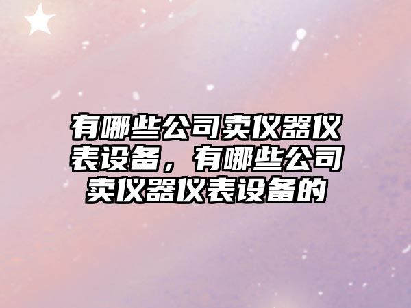 有哪些公司賣(mài)儀器儀表設備，有哪些公司賣(mài)儀器儀表設備的