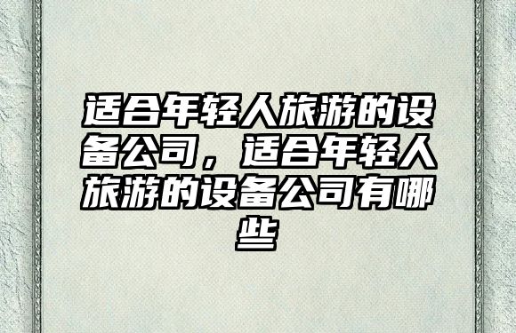 適合年輕人旅游的設備公司，適合年輕人旅游的設備公司有哪些
