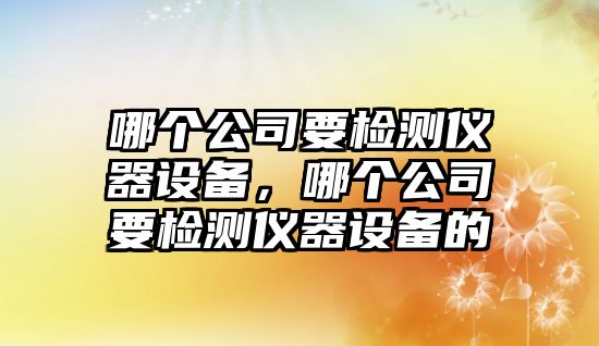 哪個(gè)公司要檢測儀器設備，哪個(gè)公司要檢測儀器設備的