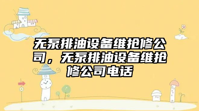 無(wú)泵排油設備維搶修公司，無(wú)泵排油設備維搶修公司電話(huà)