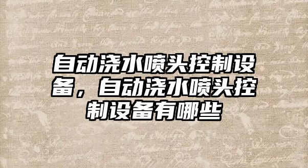 自動(dòng)澆水噴頭控制設備，自動(dòng)澆水噴頭控制設備有哪些