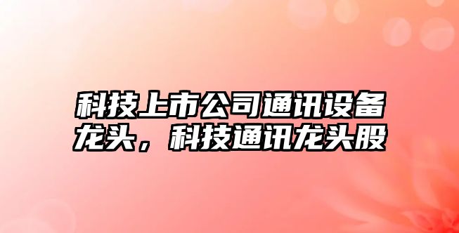 科技上市公司通訊設備龍頭，科技通訊龍頭股