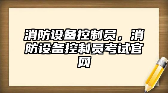 消防設備控制員，消防設備控制員考試官網(wǎng)