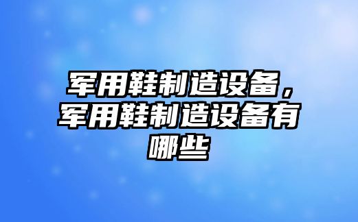 軍用鞋制造設備，軍用鞋制造設備有哪些