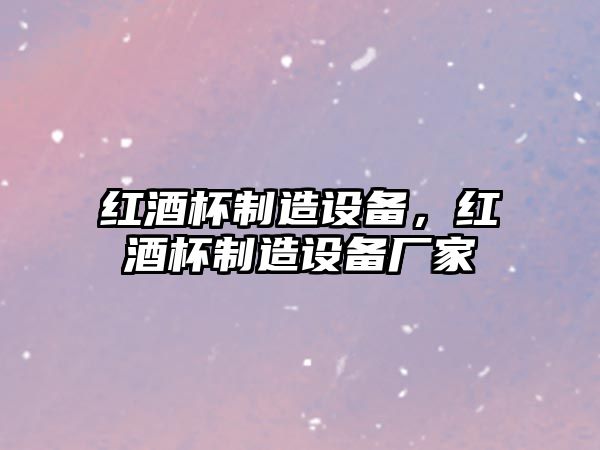 紅酒杯制造設備，紅酒杯制造設備廠(chǎng)家