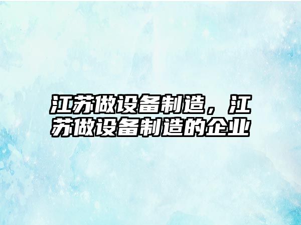 江蘇做設備制造，江蘇做設備制造的企業(yè)