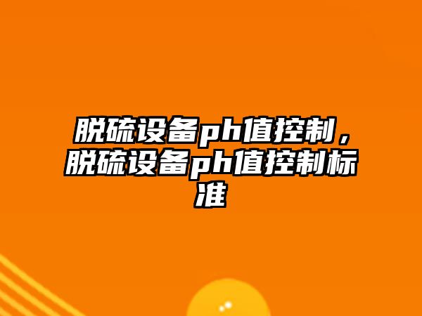脫硫設備ph值控制，脫硫設備ph值控制標準