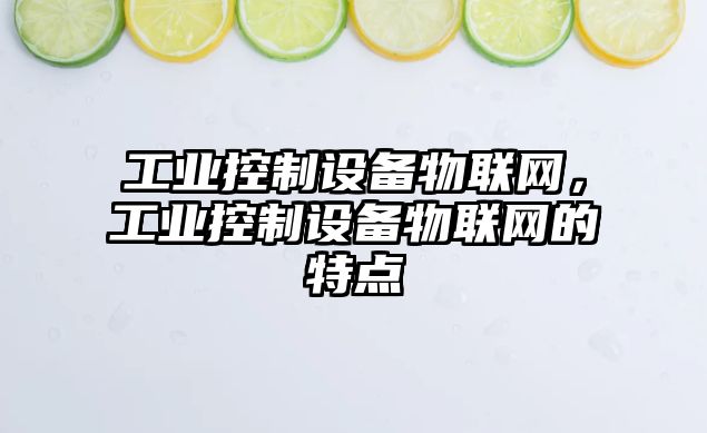 工業(yè)控制設備物聯(lián)網(wǎng)，工業(yè)控制設備物聯(lián)網(wǎng)的特點(diǎn)