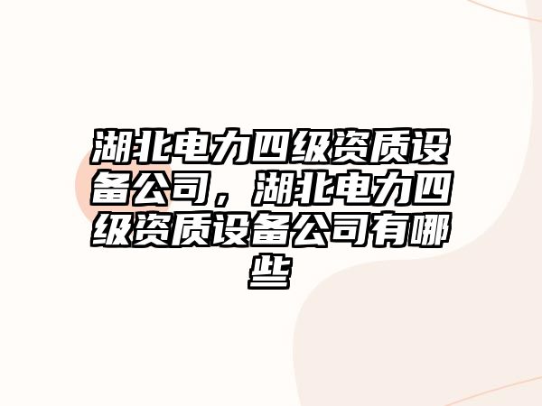 湖北電力四級資質(zhì)設備公司，湖北電力四級資質(zhì)設備公司有哪些